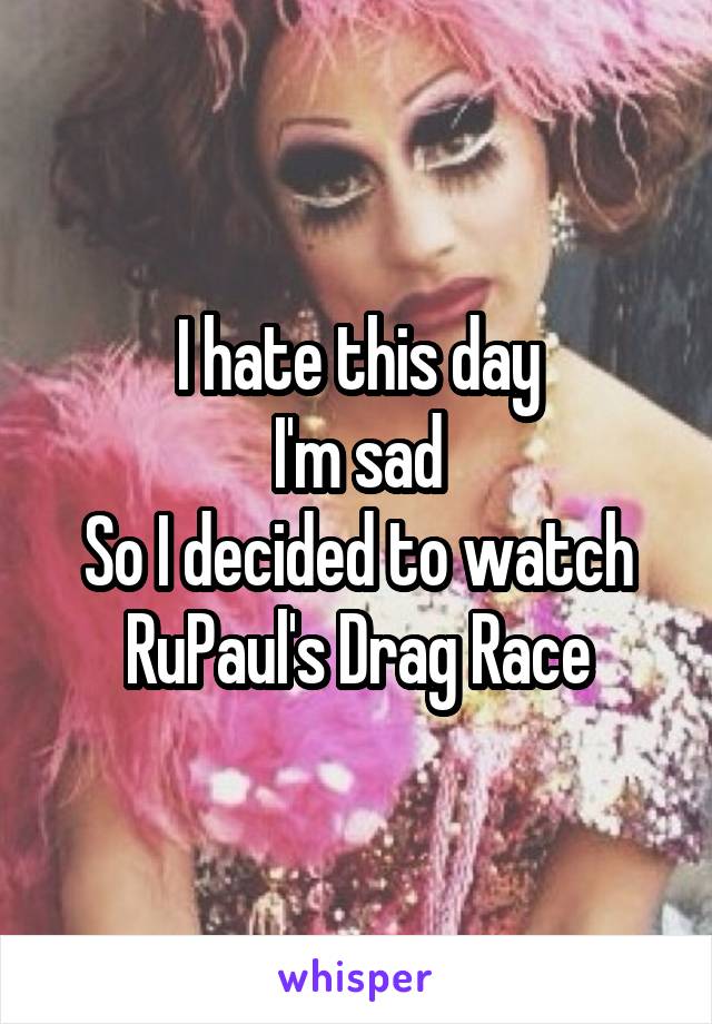 I hate this day
I'm sad
So I decided to watch RuPaul's Drag Race