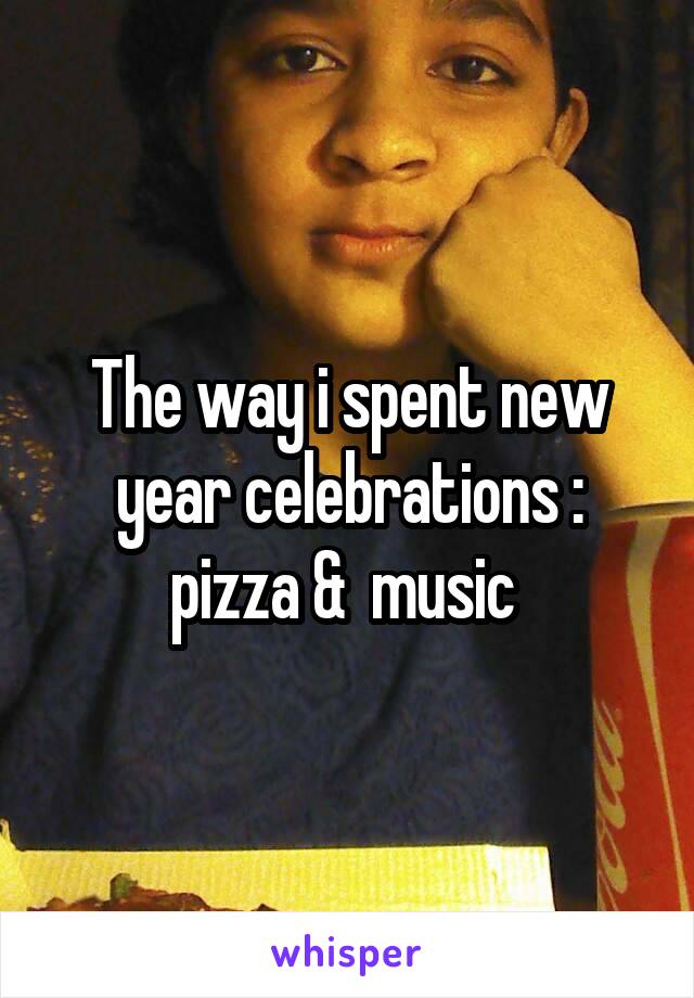 The way i spent new year celebrations : pizza &  music 