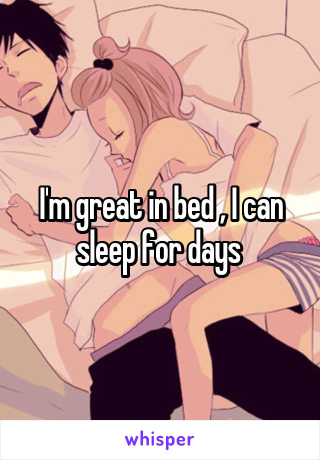 I'm great in bed , I can sleep for days 