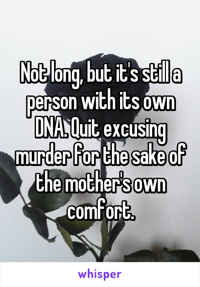 Not long, but it's still a person with its own DNA. Quit excusing murder for the sake of the mother's own comfort.