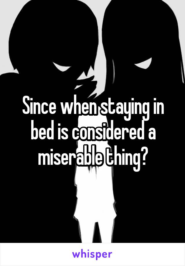 Since when staying in bed is considered a miserable thing?