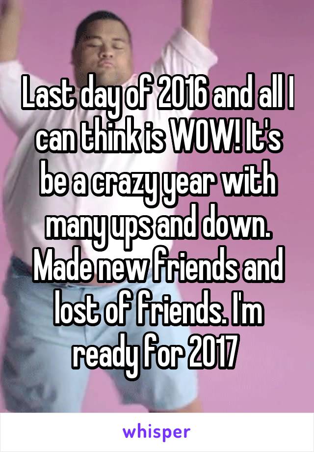 Last day of 2016 and all I can think is WOW! It's be a crazy year with many ups and down. Made new friends and lost of friends. I'm ready for 2017 