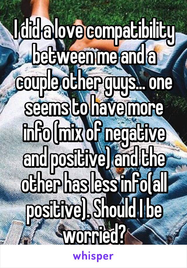 I did a love compatibility between me and a couple other guys... one seems to have more info (mix of negative and positive) and the other has less info(all positive). Should I be worried?