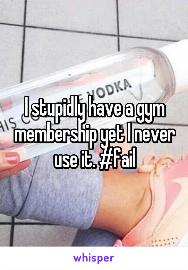 I stupidly have a gym membership yet I never use it. #fail