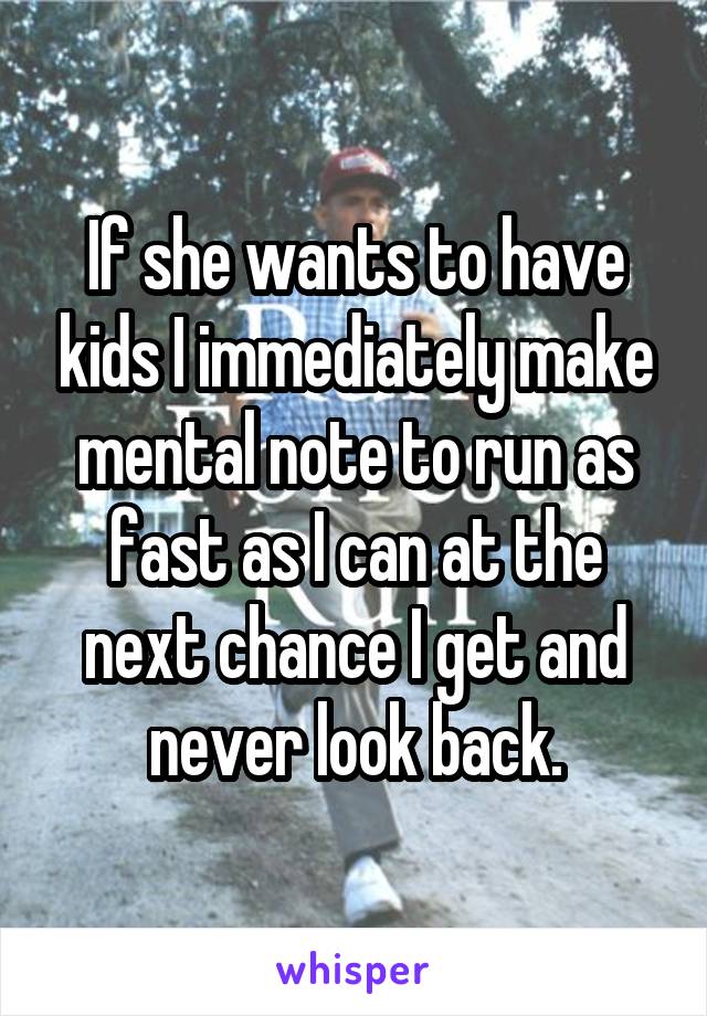 If she wants to have kids I immediately make mental note to run as fast as I can at the next chance I get and never look back.