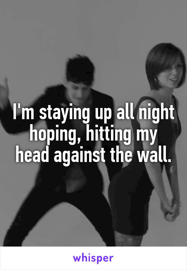 I'm staying up all night hoping, hitting my head against the wall.