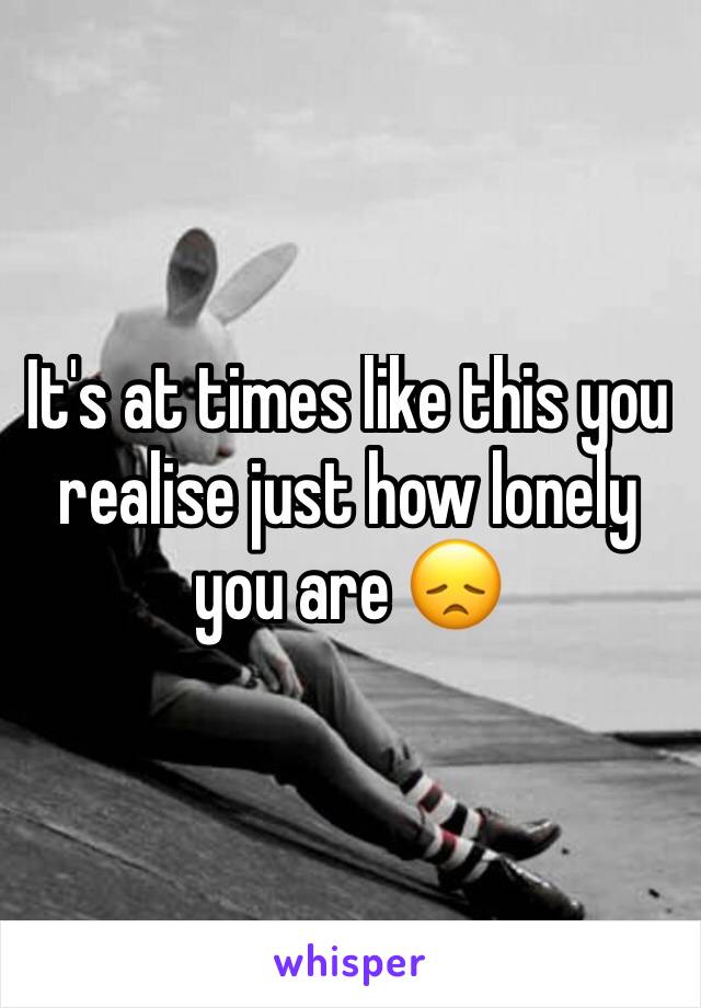 It's at times like this you realise just how lonely you are 😞