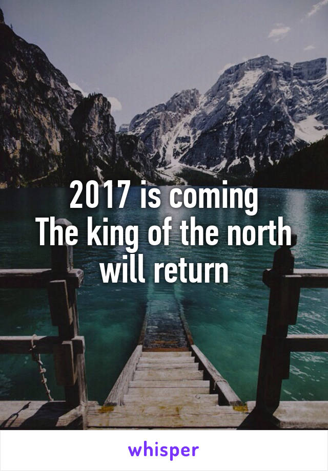 2017 is coming
The king of the north will return