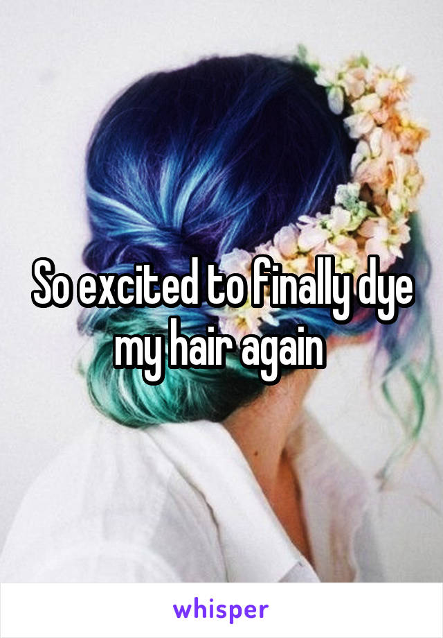 So excited to finally dye my hair again 