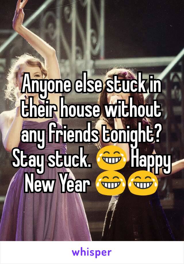 Anyone else stuck in their house without any friends tonight? Stay stuck. 😂 Happy New Year 😂😂