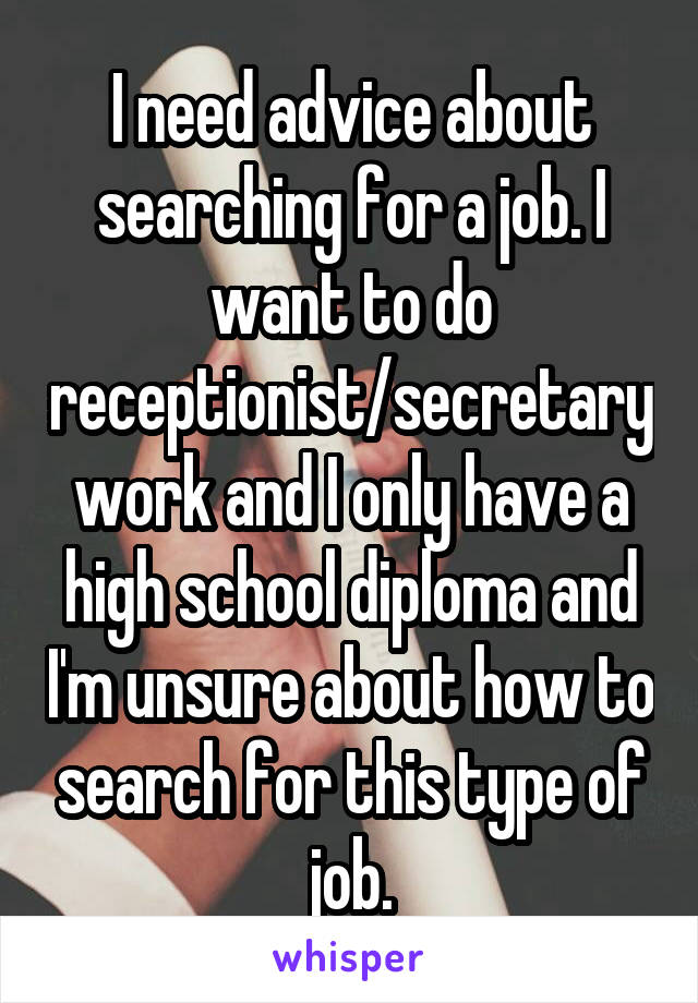 I need advice about searching for a job. I want to do receptionist/secretary work and I only have a high school diploma and I'm unsure about how to search for this type of job.