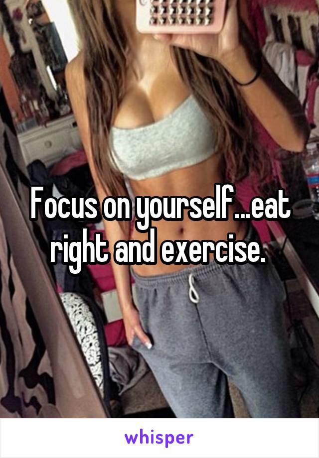 Focus on yourself...eat right and exercise. 