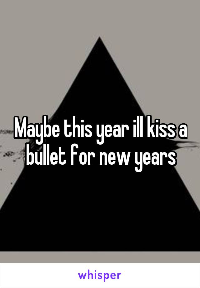 Maybe this year ill kiss a bullet for new years