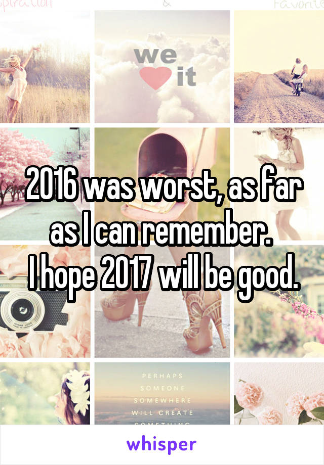 2016 was worst, as far as I can remember. 
I hope 2017 will be good.