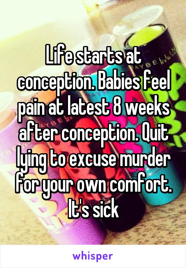 Life starts at conception. Babies feel pain at latest 8 weeks after conception. Quit lying to excuse murder for your own comfort. It's sick