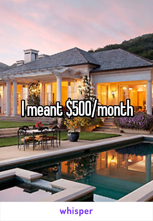 I meant $500/month