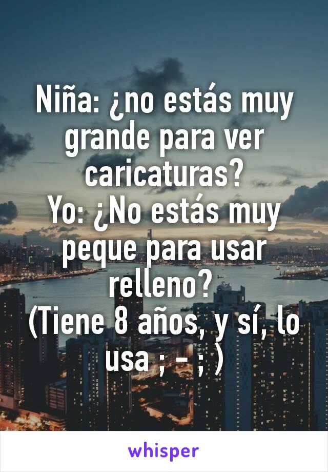 Niña: ¿no estás muy grande para ver caricaturas?
Yo: ¿No estás muy peque para usar relleno? 
(Tiene 8 años, y sí, lo usa ; - ; )