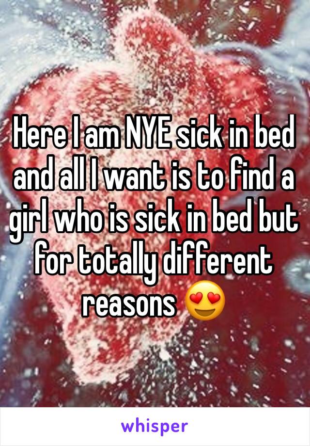 Here I am NYE sick in bed and all I want is to find a girl who is sick in bed but for totally different reasons 😍