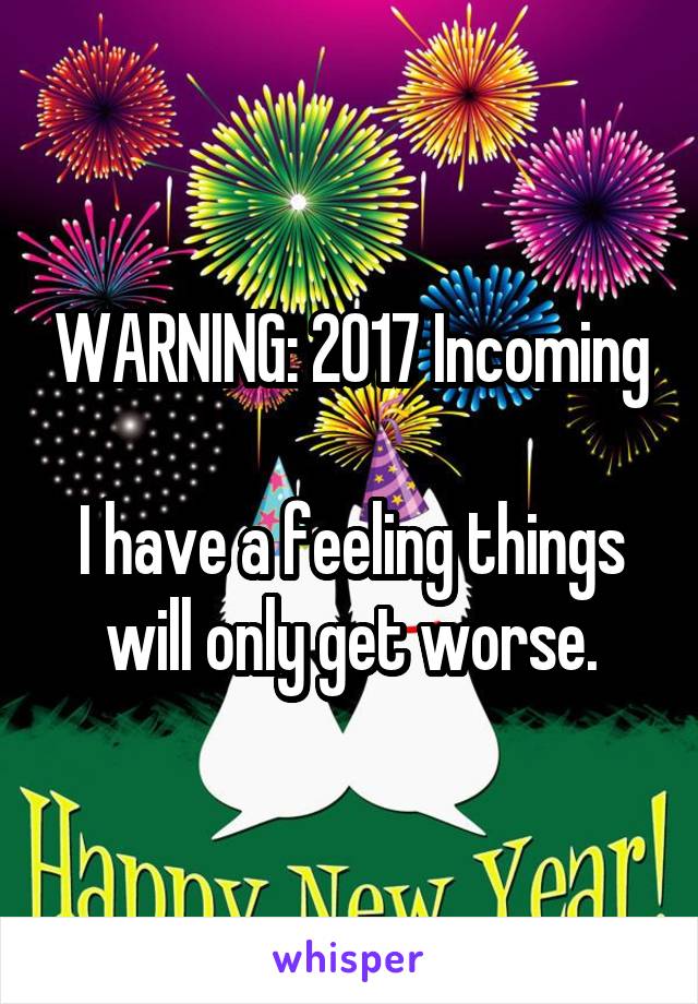 WARNING: 2017 Incoming

I have a feeling things will only get worse.