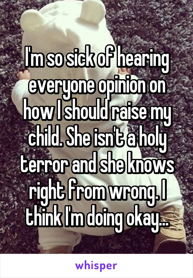 I'm so sick of hearing everyone opinion on how I should raise my child. She isn't a holy terror and she knows right from wrong. I think I'm doing okay...