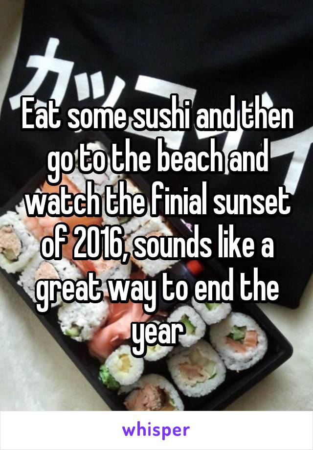 Eat some sushi and then go to the beach and watch the finial sunset of 2016, sounds like a great way to end the year