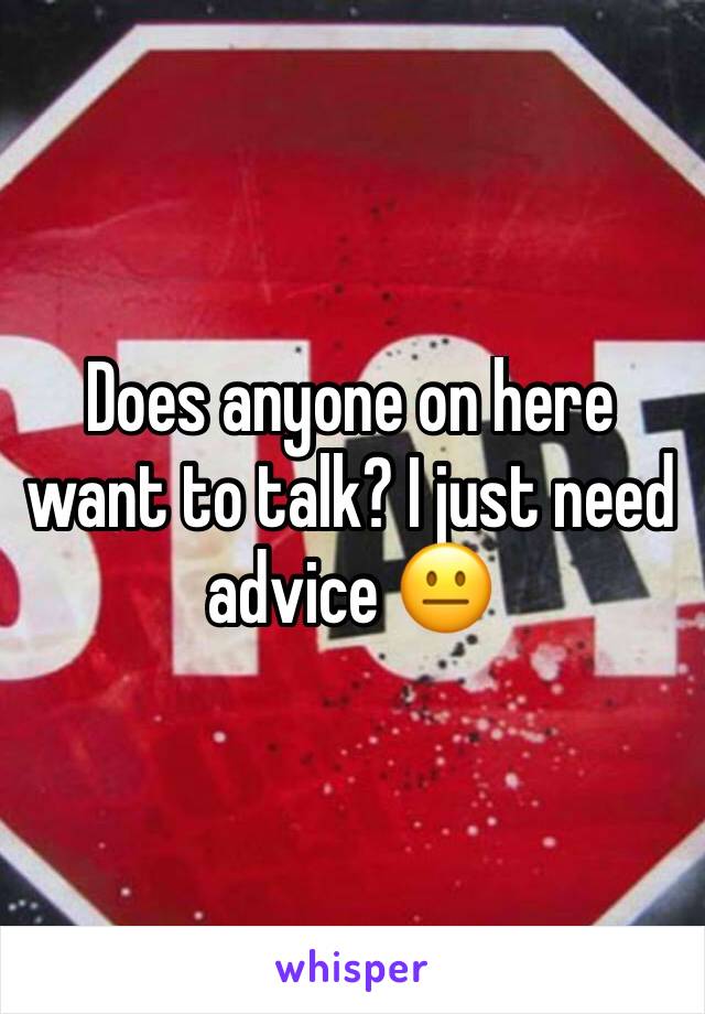 Does anyone on here want to talk? I just need advice 😐