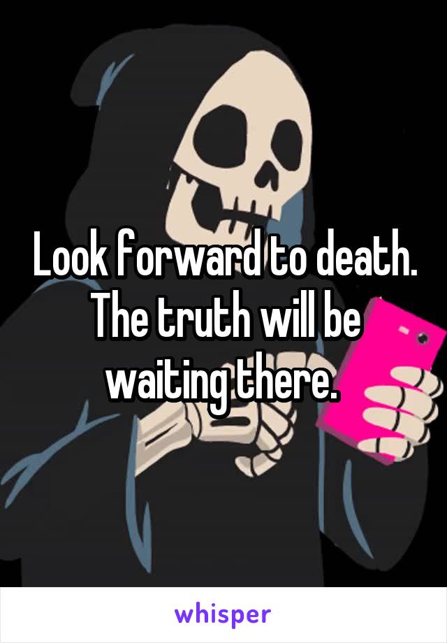 Look forward to death. The truth will be waiting there. 