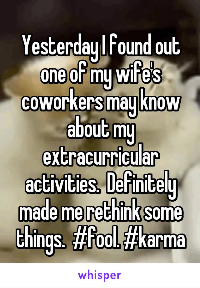 Yesterday I found out one of my wife's coworkers may know about my extracurricular activities.  Definitely made me rethink some things.  #fool. #karma