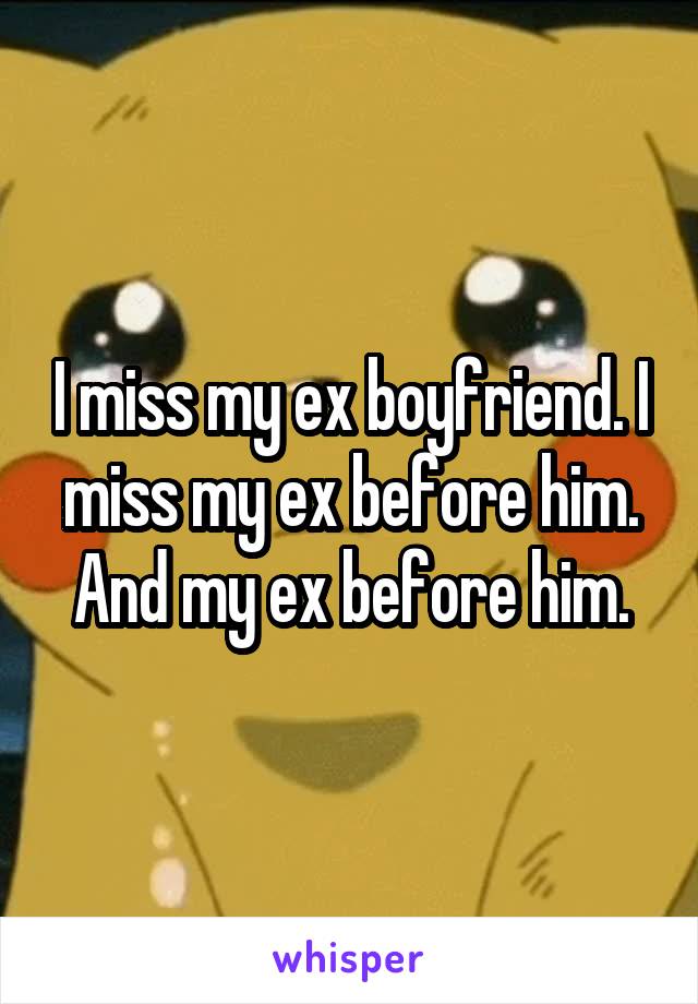 I miss my ex boyfriend. I miss my ex before him.
And my ex before him.