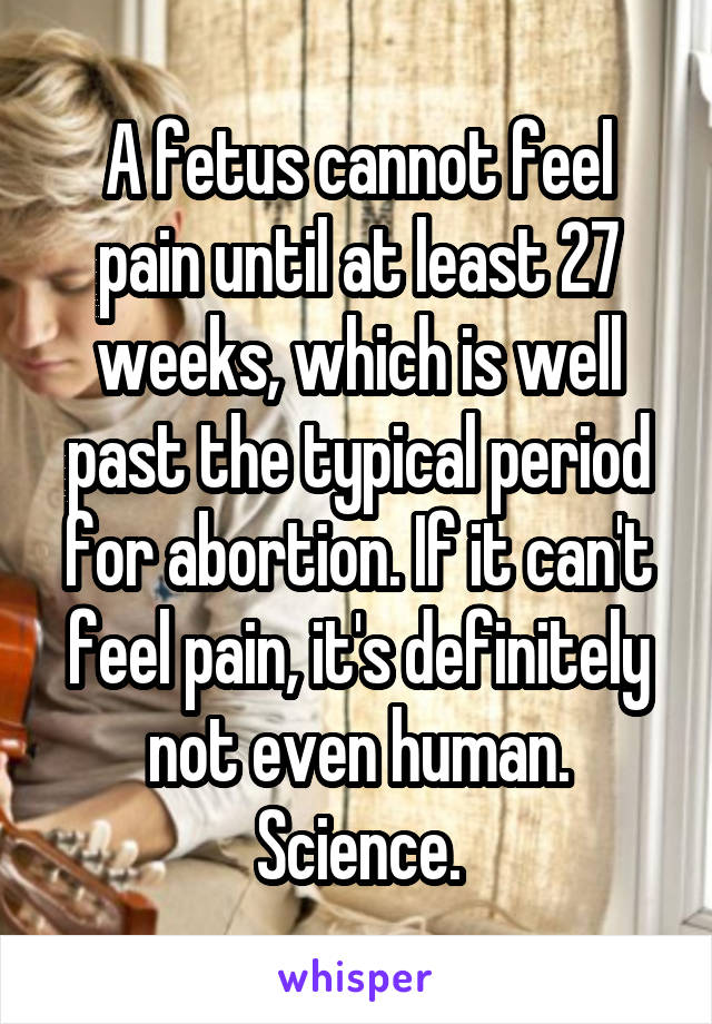 A fetus cannot feel pain until at least 27 weeks, which is well past the typical period for abortion. If it can't feel pain, it's definitely not even human. Science.