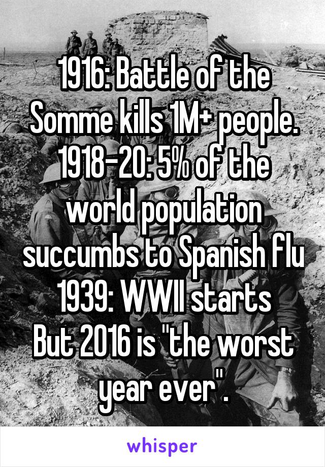 1916: Battle of the Somme kills 1M+ people.
1918-20: 5% of the world population succumbs to Spanish flu
1939: WWII starts
But 2016 is "the worst year ever".