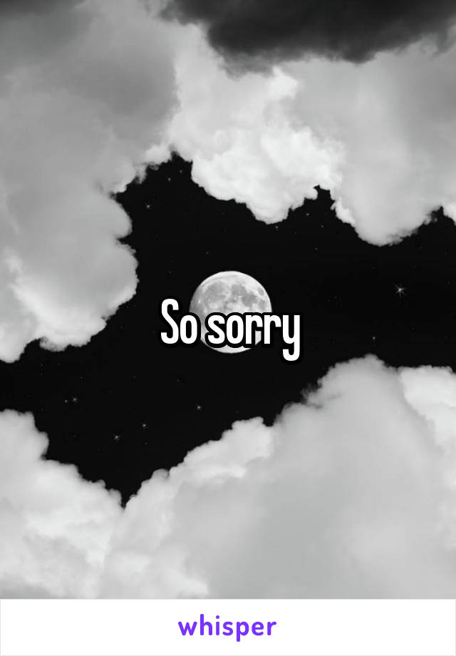 So sorry