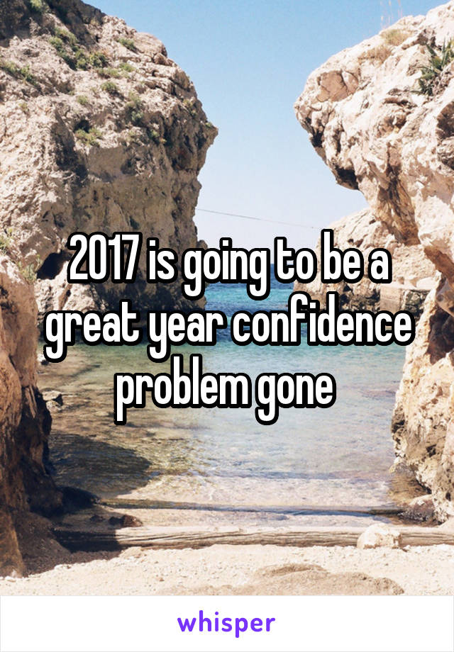 2017 is going to be a great year confidence problem gone 