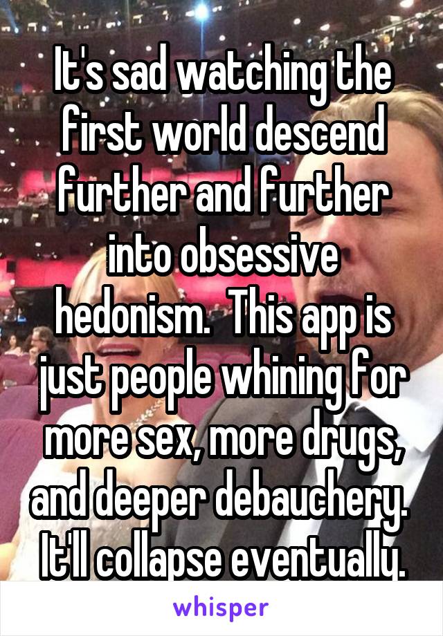 It's sad watching the first world descend further and further into obsessive hedonism.  This app is just people whining for more sex, more drugs, and deeper debauchery.  It'll collapse eventually.