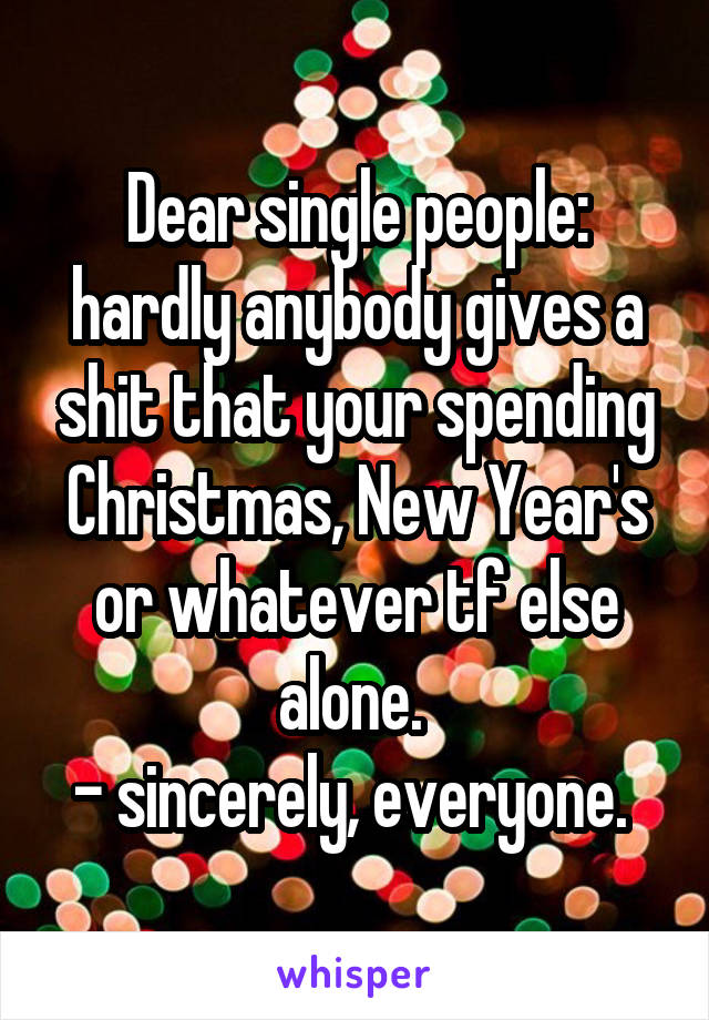 Dear single people: hardly anybody gives a shit that your spending Christmas, New Year's or whatever tf else alone. 
- sincerely, everyone. 