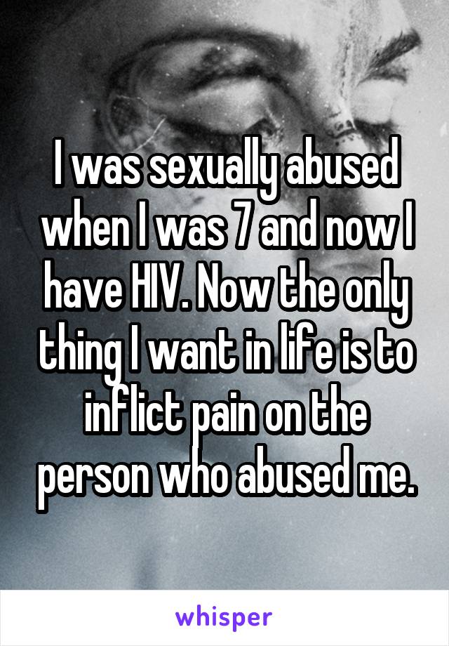 I was sexually abused when I was 7 and now I have HIV. Now the only thing I want in life is to inflict pain on the person who abused me.