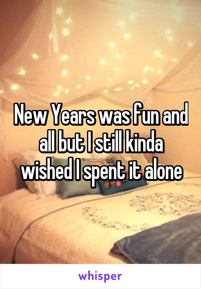 New Years was fun and all but I still kinda wished I spent it alone