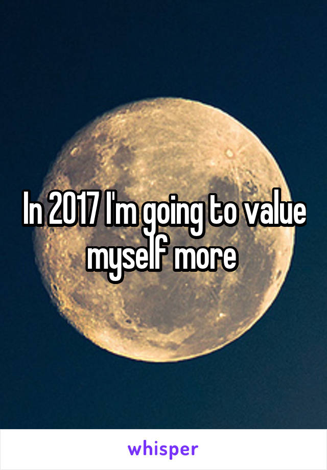 In 2017 I'm going to value myself more 