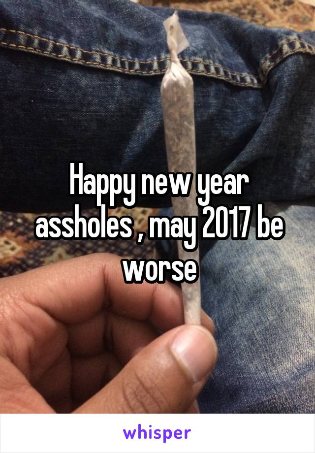 Happy new year assholes , may 2017 be worse