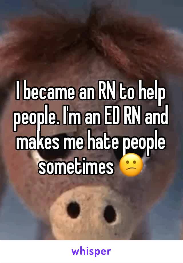 I became an RN to help people. I'm an ED RN and makes me hate people sometimes 😕