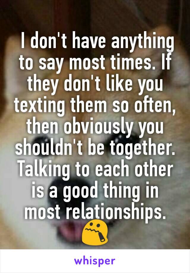  I don't have anything to say most times. If they don't like you texting them so often, then obviously you shouldn't be together. Talking to each other is a good thing in most relationships.
😯