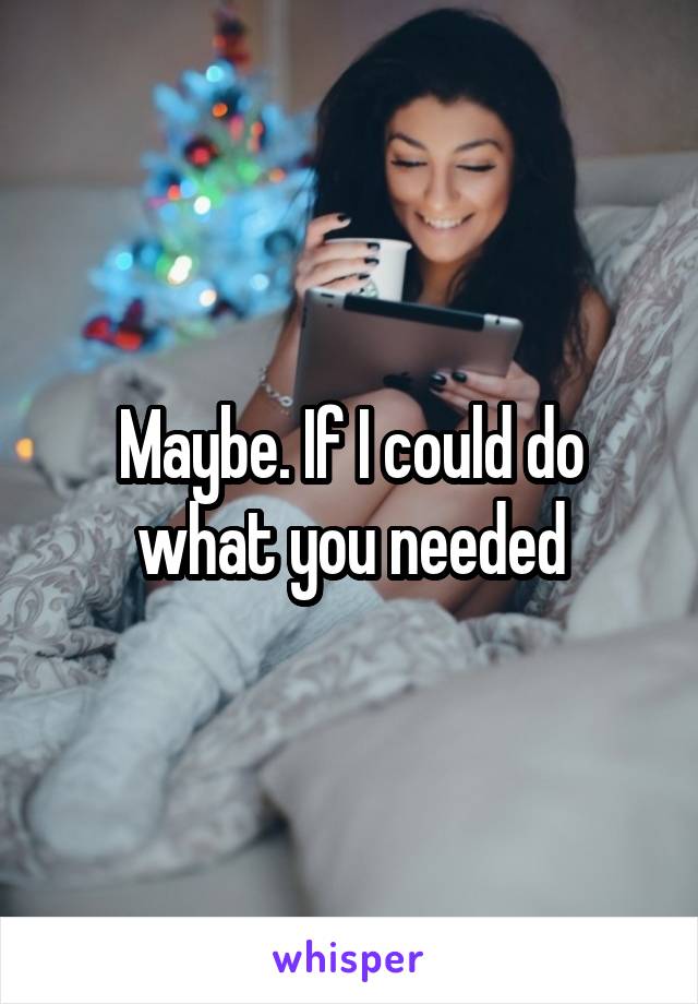 Maybe. If I could do what you needed