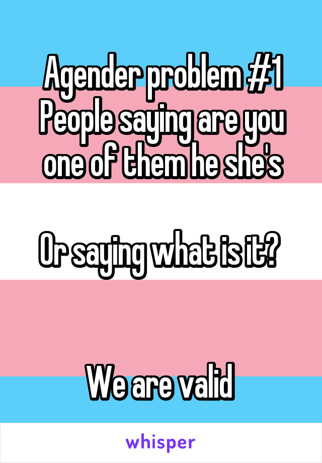 Agender problem #1
People saying are you one of them he she's

Or saying what is it? 


We are valid 