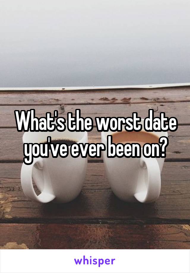 What's the worst date you've ever been on?