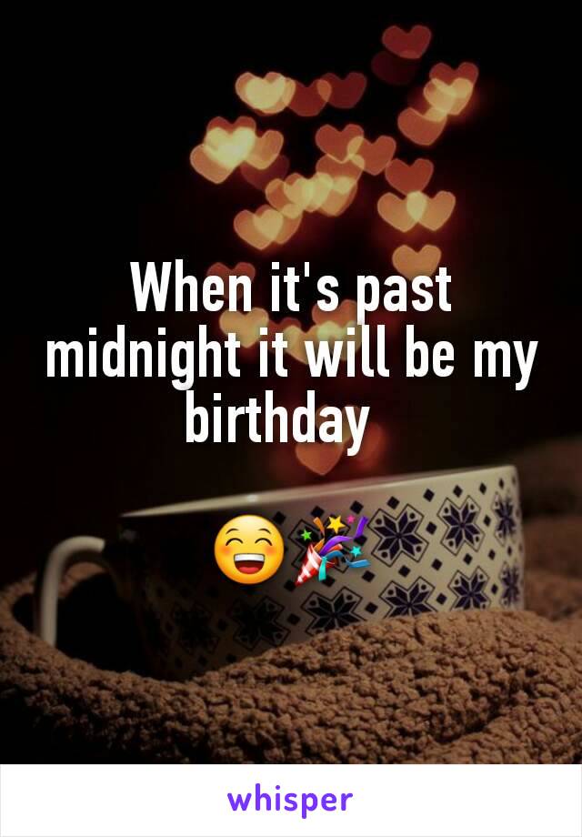 When it's past midnight it will be my birthday  

😁🎉