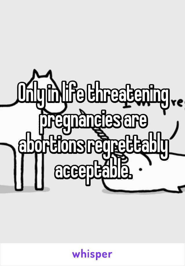 Only in life threatening pregnancies are abortions regrettably acceptable.