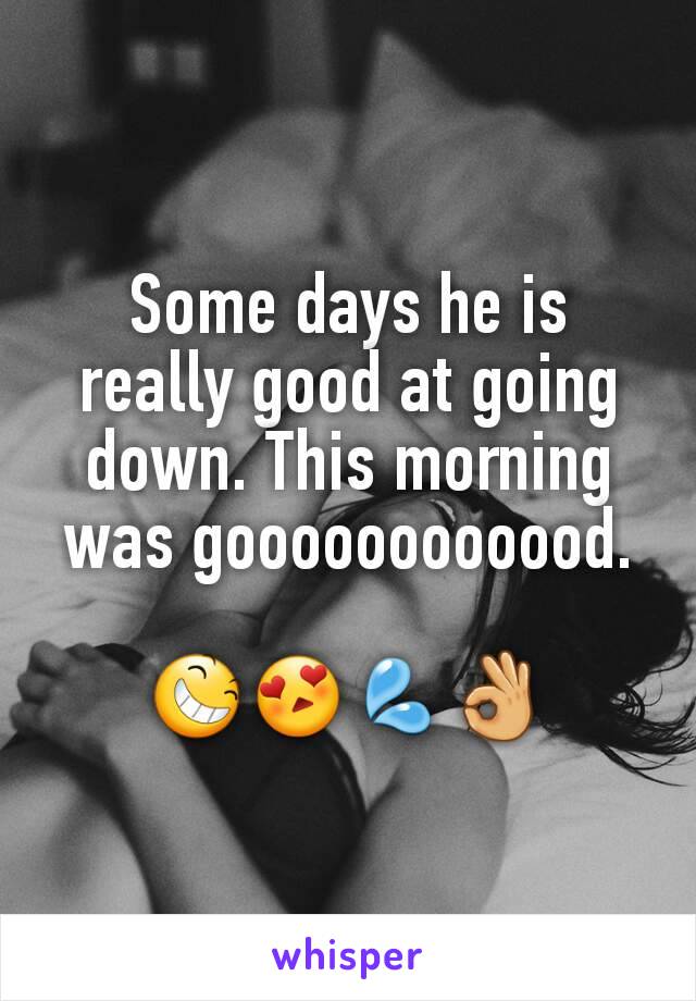 Some days he is really good at going down. This morning was goooooooooood.

😆😍💦👌