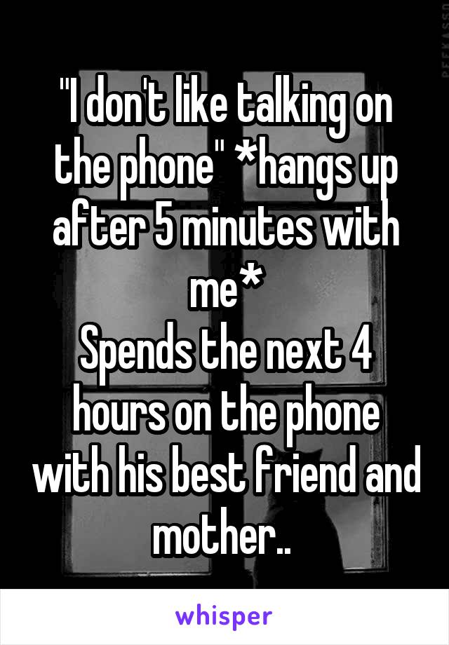 "I don't like talking on the phone" *hangs up after 5 minutes with me*
Spends the next 4 hours on the phone with his best friend and mother.. 