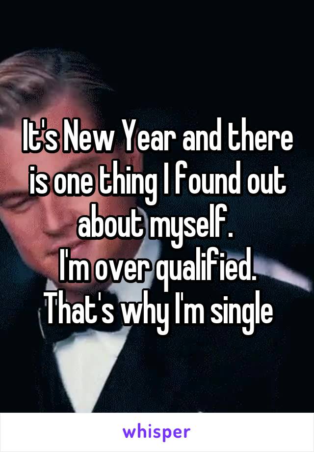 It's New Year and there is one thing I found out about myself. 
I'm over qualified. That's why I'm single