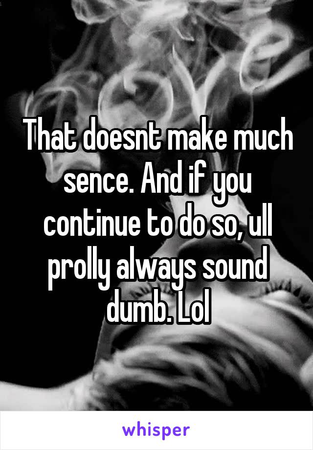 That doesnt make much sence. And if you continue to do so, ull prolly always sound dumb. Lol